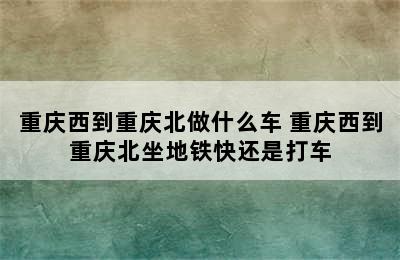 重庆西到重庆北做什么车 重庆西到重庆北坐地铁快还是打车